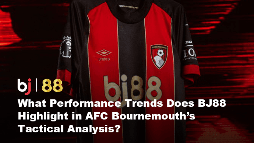 What Performance Trends Does BJ88 Highlight in AFC Bournemouth’s Tactical Analysis?